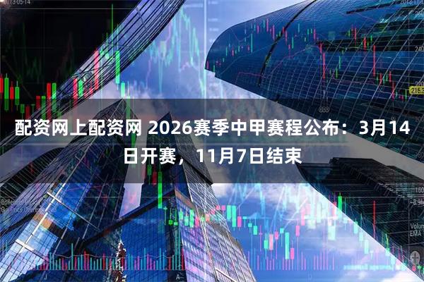 配资网上配资网 2026赛季中甲赛程公布：3月14日开赛，11月7日结束