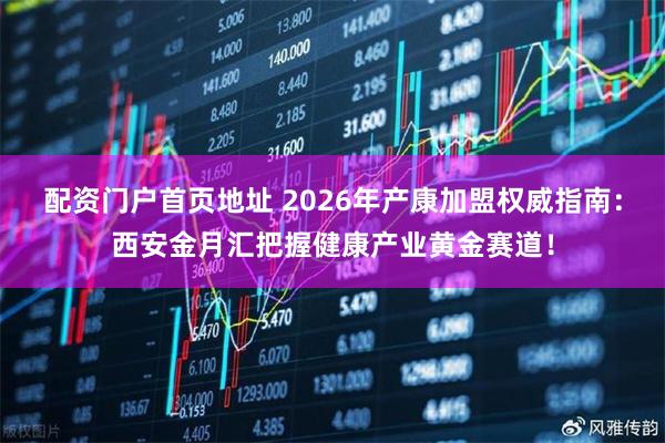 配资门户首页地址 2026年产康加盟权威指南：西安金月汇把握健康产业黄金赛道！