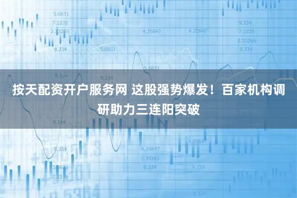 按天配资开户服务网 这股强势爆发！百家机构调研助力三连阳突破