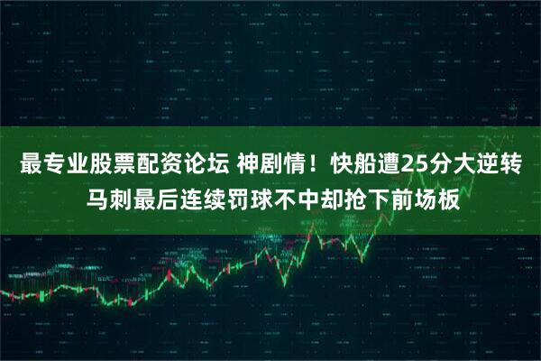 最专业股票配资论坛 神剧情！快船遭25分大逆转 马刺最后连续罚球不中却抢下前场板