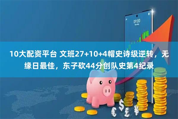 10大配资平台 文班27+10+4帽史诗级逆转，无缘日最佳，东子砍44分创队史第4纪录