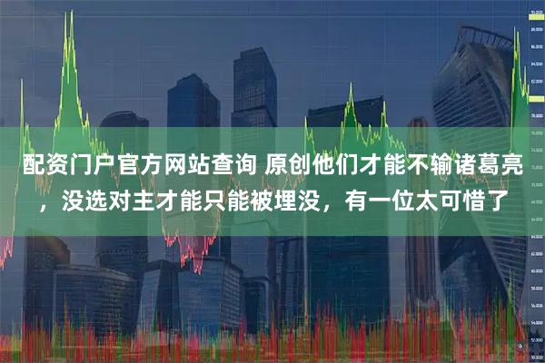 配资门户官方网站查询 原创他们才能不输诸葛亮，没选对主才能只能被埋没，有一位太可惜了